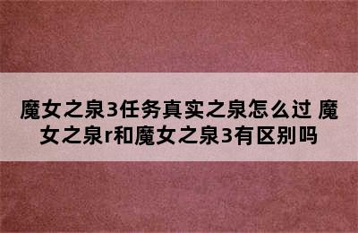 魔女之泉3任务真实之泉怎么过 魔女之泉r和魔女之泉3有区别吗